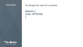 Examples To change the color of a content: 
Selector { 
Color: #F781D8; 
} 
 