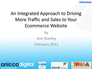 @annstanley




An Integrated Approach to Driving
  More Traffic and Sales to Your
       Ecommerce Website
                by
            Ann Stanley
           February 2012
 