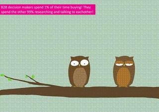 B2B decision makers spend 1% of their time buying! They
spend the other 99% researching and talking to eachother!




              We are experts.
       This is what you should buy.
          Please buy it from us.
 