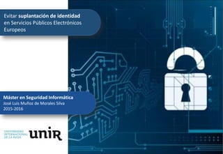 Evitar suplantación de identidad
en Servicios Públicos Electrónicos
Europeos
Máster en Seguridad Informática
José Luis Muñoz de Morales Silva
2015-2016
 
