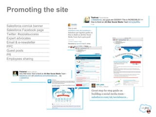 Salesforce.com/uk banner Salesforce Facebook page Twitter: #socialsuccess Expert advocates Email & e-newsletter PPC Guest posts PR Employees sharing Promoting the site 