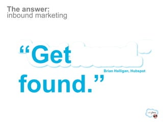 The answer:  inbound marketing “ Get found.” Brian Halligan, Hubspot 