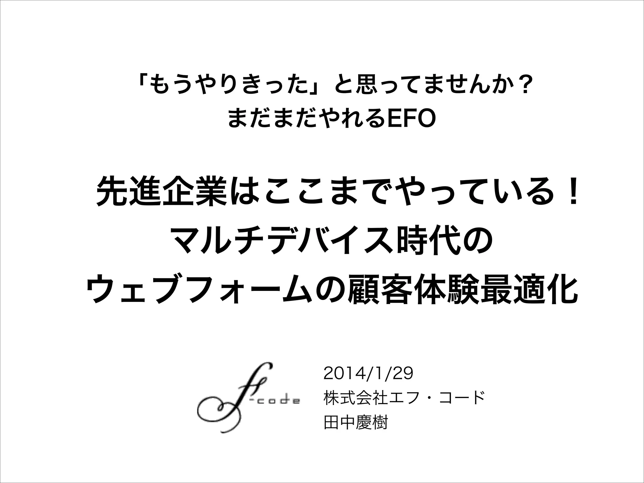 「もうやりきった」と思ってませんか？
まだまだやれるEFO
!

 先進企業はここまでやっている！

マルチデバイス時代の
ウェブフォームの顧客体験最適化
2014/1/29
株式会社エフ・コード
田中慶樹

 
