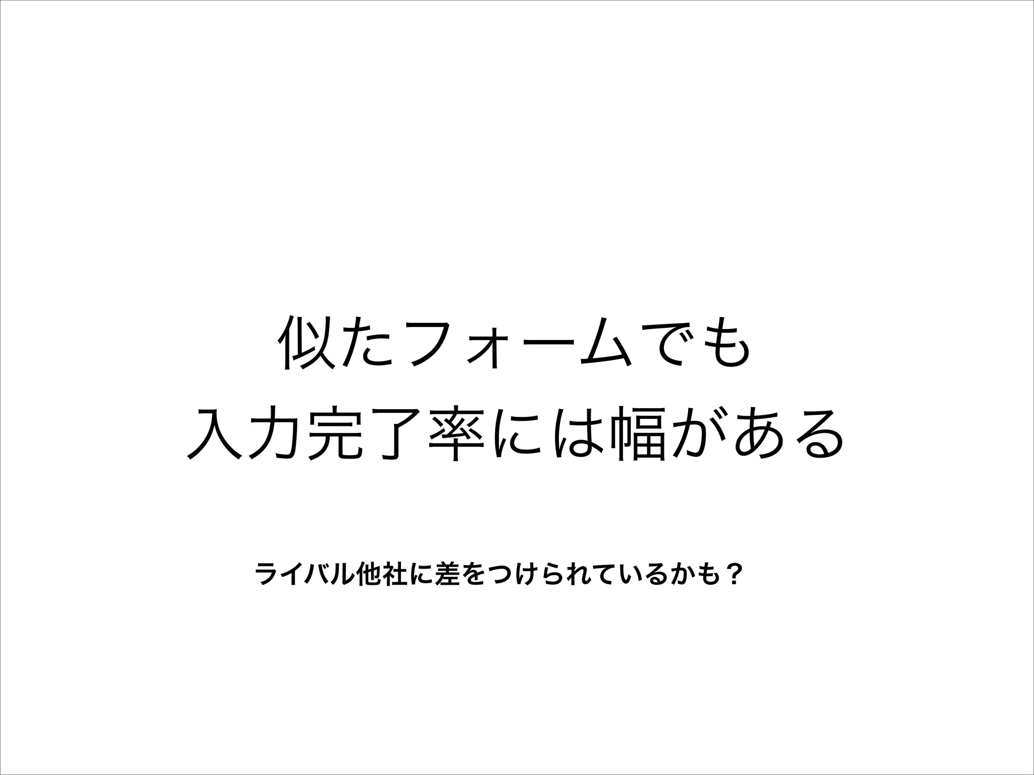 似たフォームでも
入力完了率には幅がある
ライバル他社に差をつけられているかも？

 