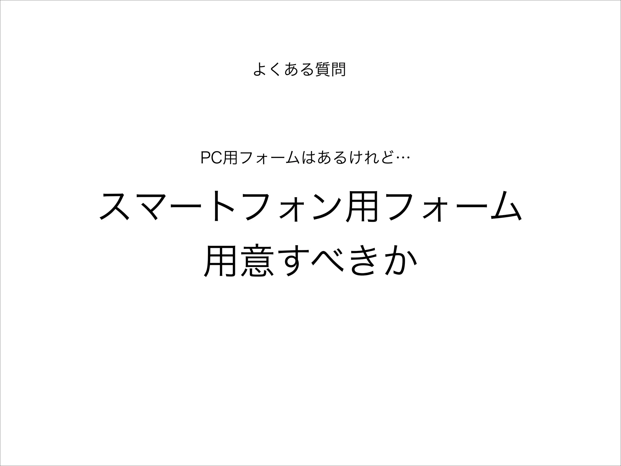 よくある質問

PC用フォームはあるけれど…

スマートフォン用フォーム
用意すべきか

 