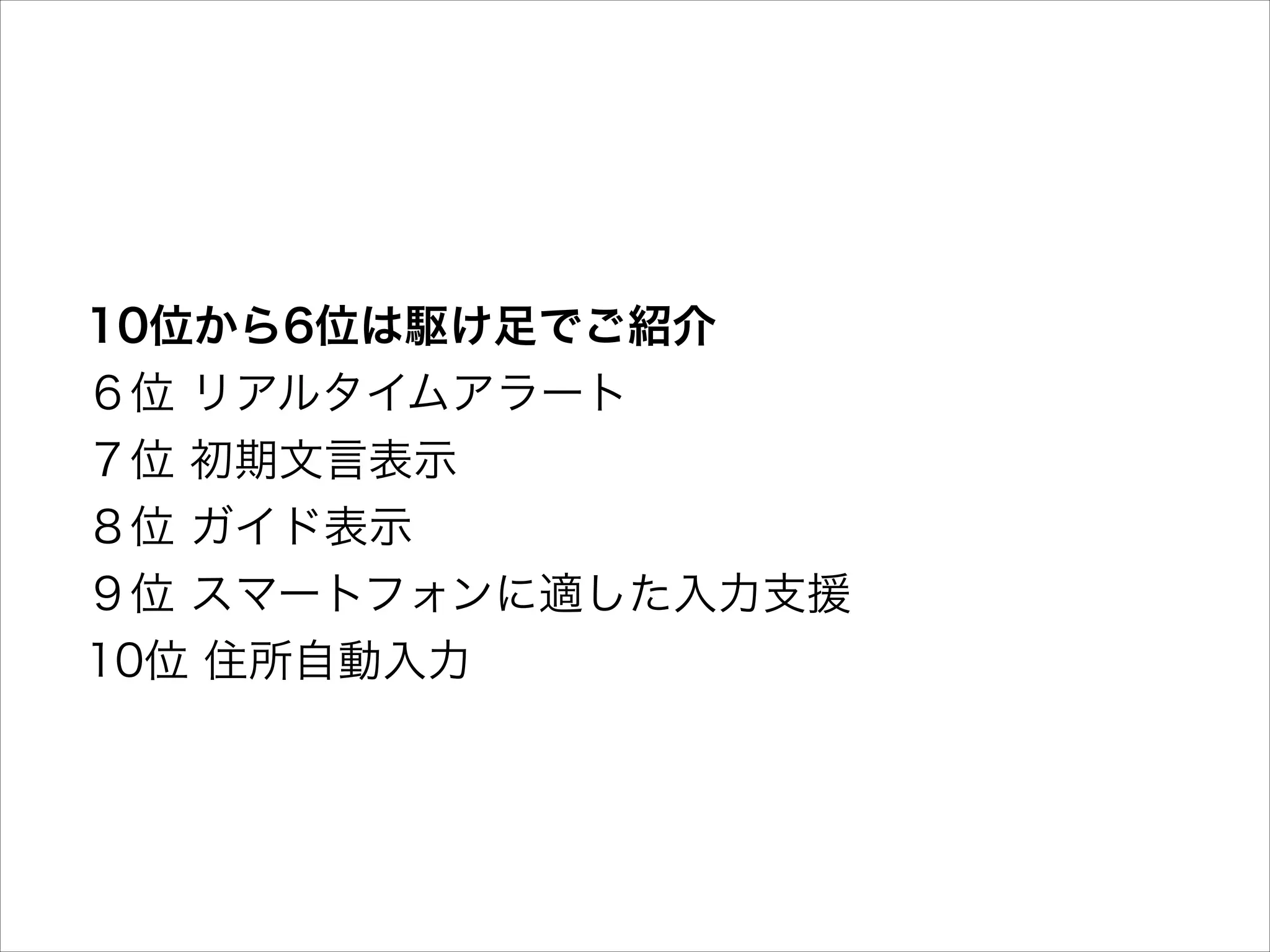 10位から6位は駆け足でご紹介 
６位 リアルタイムアラート 
７位 初期文言表示 
８位 ガイド表示 
９位 スマートフォンに適した入力支援 
10位 住所自動入力

 