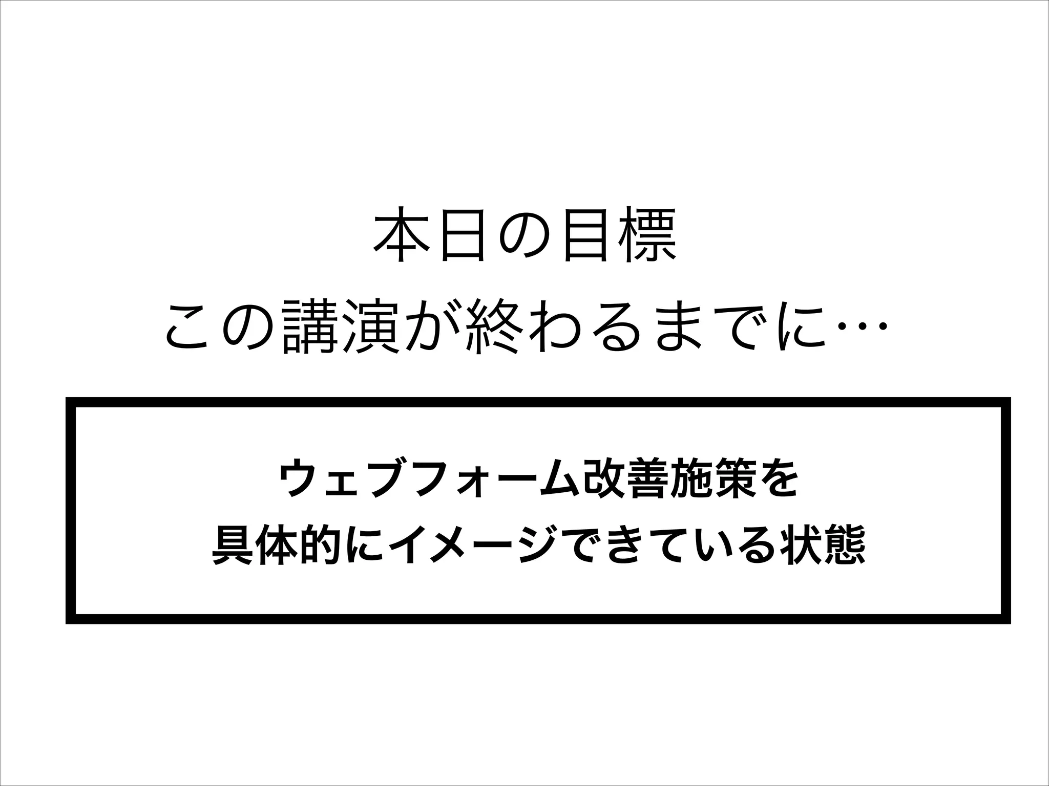 本日の目標
この講演が終わるまでに…
ウェブフォーム改善施策を
具体的にイメージできている状態

 
