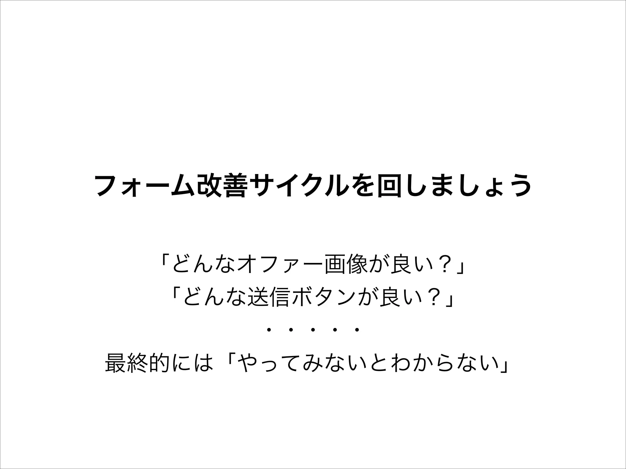 フォーム改善サイクルを回しましょう
「どんなオファー画像が良い？」
「どんな送信ボタンが良い？」
・・・・・
最終的には「やってみないとわからない」

 