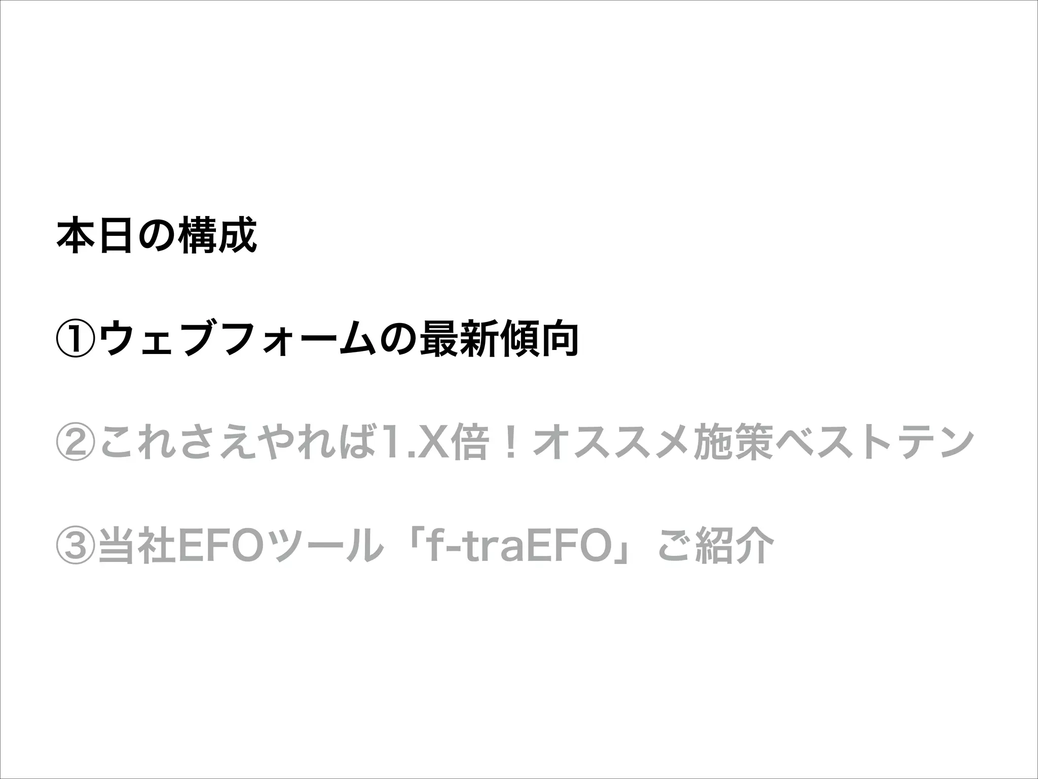 本日の構成
①ウェブフォームの最新傾向
②これさえやれば1.X倍！オススメ施策ベストテン
③当社EFOツール「f-traEFO」ご紹介

 