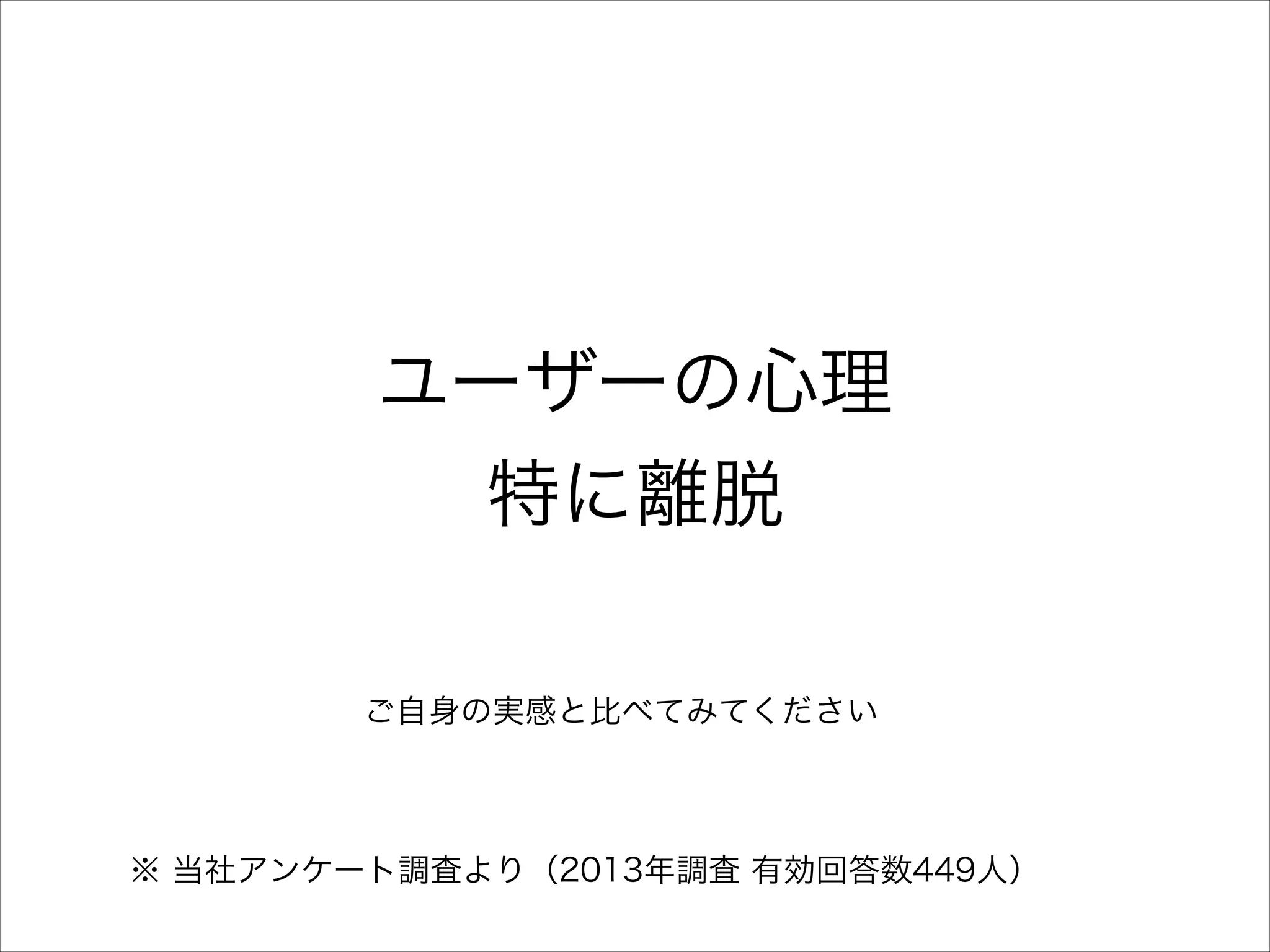 ユーザーの心理
特に離脱
ご自身の実感と比べてみてください

※ 当社アンケート調査より（2013年調査 有効回答数449人）

 