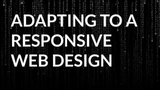 ADAPTING TO A
RESPONSIVE
WEB DESIGN

 