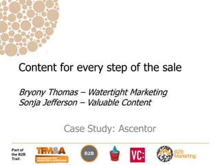 Content for every step of the sale

   Bryony Thomas – Watertight Marketing
   Sonja Jefferson – Valuable Content

              Case Study: Ascentor
Part of
the B2B
Trail:
 