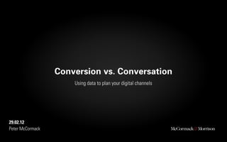 Conversion vs. Conversation
                      Using data to plan your digital channels




29.02.12
Peter McCormack
 