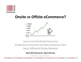 Onsite vs Offsite eCommerce?




       How to Use Distributed Commerce
to Maximise Conversion and Deliver Revenues from
       Social, Affiliate & Display Networks
          Neil McClements, Merchenta
               © Merchenta – www.merchenta.com
 