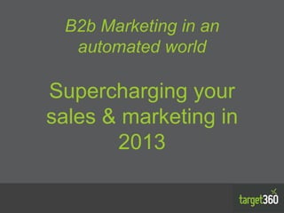 B2b Marketing in an
  automated world

Supercharging your
sales & marketing in
       2013
 