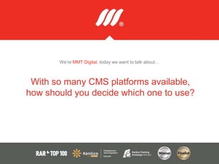 We’re MMT Digital, today we want to talk about…
With so many CMS platforms available,
how should you decide which one to use?
 