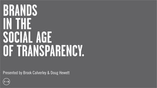 BRANDS
IN THE
SOCIAL AGE
OF TRANSPARENCY.
Presented by Brook Calverley & Doug Hewett
 