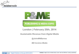 London | February 25th, 2014
Sustainable Revenue from Digital Media
@JohnMNBarnes
MD Incisive Media

Digital Publisher of the year 2010 & 2013

Incisive (in-sy-siv) adj. mentally sharp; acute; clear and effective; cutting; penetrating

 