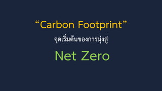 “Carbon Footprint”
จุดเริ่มต้นของการมุ่งสู่
Net Zero
 