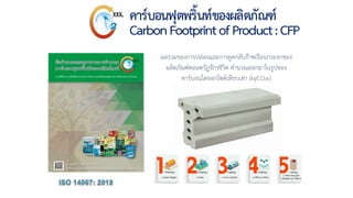 ผลรวมของการปล่อยและการดูดกลับก๊าซเรือนกระจกของ
ผลิตภัณฑ์ตลอดวัฏจักรชีวิต คานวณออกมาในรูปของ
คาร์บอนไดออกไซด์เทียบเท่า (kgCO2e)
คาร์บอนฟุตพริ้นท์ของผลิตภัณฑ์
CarbonFootprintofProduct:CFP
 