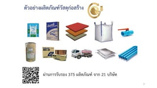 37
ผ่านการรับรอง 375 ผลิตภัณฑ์ จาก 21 บริษัท
ตัวอย่างผลิตภัณฑ์วัสดุก่อสร้าง
 