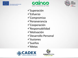 ✓Superación
✓Esfuerzo
✓Compromiso
✓Perseverancia
✓Cooperación
✓Responsabilidad
✓Motivación
✓Desarrollo Personal
✓Ilusiones
✓Sueños
✓Metas