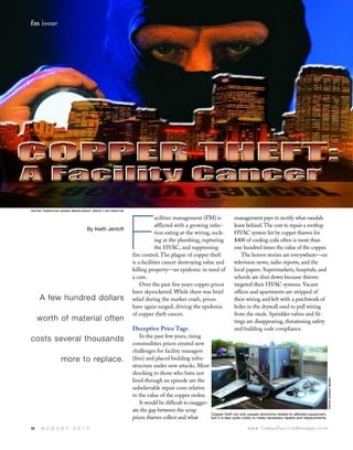 fm issue




PHOTOS: THINKSTOCK; DESIGN: MEGAN KNIGHT, GROUP C ART DIRECTOR




                                                                 F
                                                                             acilities management (FM) is              management pays to rectify what vandals
                                                                             afflicted with a growing infec-           leave behind. The cost to repair a rooftop
                                     By Keith Jentoft
                                                                             tion eating at the wiring, suck-          HVAC system hit by copper thieves for
                                                                             ing at the plumbing, rupturing            $400 of cooling coils often is more than
                                                                             the HVAC, and suppressing                 one hundred times the value of the copper.
                                                                 fire control. The plague of copper theft                  The horror stories are everywhere—on
                                                                 is a facilities cancer destroying value and           television news, radio reports, and the
                                                                 killing property—an epidemic in need of               local papers. Supermarkets, hospitals, and
                                                                 a cure.                                               schools are shut down because thieves
                                                                     Over the past five years copper prices            targeted their HVAC systems. Vacant
                                                                 have skyrocketed. While there was brief               offices and apartments are stripped of
      A few hundred dollars                                      relief during the market crash, prices                their wiring and left with a patchwork of
                                                                 have again surged, driving the epidemic               holes in the drywall used to pull wiring
                                                                 of copper theft cancer.                               from the studs. Sprinkler valves and fit-
     worth of material often                                                                                           tings are disappearing, threatening safety
                                                                 Deceptive Price Tags                                  and building code compliance.
                                                                     In the past few years, rising
costs several thousands
                                                                 commodities prices created new
                                                                 challenges for facility managers
                    more to replace.                             (fms) and placed building infra-
                                                                 structure under new attacks. Most
                                                                 shocking to those who have not
                                                                                                                                                                                        PHOTO: GOOGLE IMAGES




                                                                 lived through an episode are the
                                                                 unbelievable repair costs relative
                                                                 to the value of the copper stolen.
                                                                     It would be difficult to exagger-
                                                                 ate the gap between the scrap
                                                                                                         Copper theft not only causes downtime related to affected equipment,
                                                                 prices thieves collect and what         but it is also quite costly to make necessary repairs and replacements.

38     A U G U S T          2 0 1 0                                                                                            w w w. To d a y s F a c i l i t y M a n a g e r. c o m
 