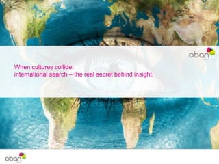 When cultures collide:
international search – the real secret behind insight.
 