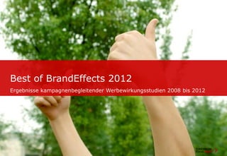 Best of BrandEffects 2012
Ergebnisse kampagnenbegleitender Werbewirkungsstudien 2008 bis 2012




Seite 1   Titel der Präsentation | Name Vortragender
 