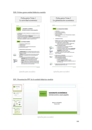 XIX
XIII. Fichas-guion unidad didáctica modelo
XIV. Presentación PPT de la unidad didáctica modelo
Ficha-guion Tema 1
La actividad económica
Ficha-guion Tema 2
La globalización económica
(pincha para acceder) (pincha para acceder)
(pincha para acceder)
 