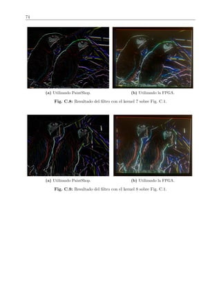 74
(a) Utilizando PaintShop. (b) Utilizando la FPGA.
Fig. C.8: Resultado del ﬁltro con el kernel 7 sobre Fig. C.1.
(a) Utilizando PaintShop. (b) Utilizando la FPGA.
Fig. C.9: Resultado del ﬁltro con el kernel 8 sobre Fig. C.1.
 