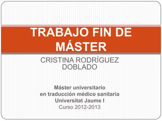 TRABAJO FIN DE
MÁSTER
CRISTINA RODRÍGUEZ
DOBLADO
Máster universitario
en traducción médico sanitaria
Universitat Jaume I
Curso 2012-2013

 
