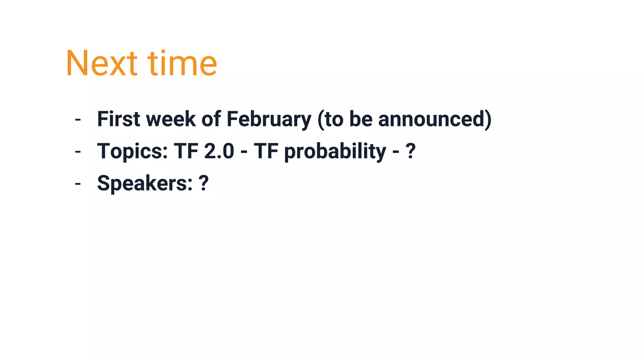 - First week of February (to be announced)
- Topics: TF 2.0 - TF probability - ?
- Speakers: ?
Next time
 