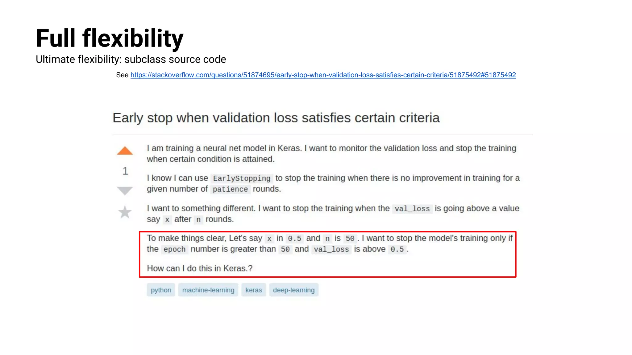 Full flexibility
Ultimate flexibility: subclass source code
See https://stackoverflow.com/questions/51874695/early-stop-when-validation-loss-satisfies-certain-criteria/51875492#51875492
 