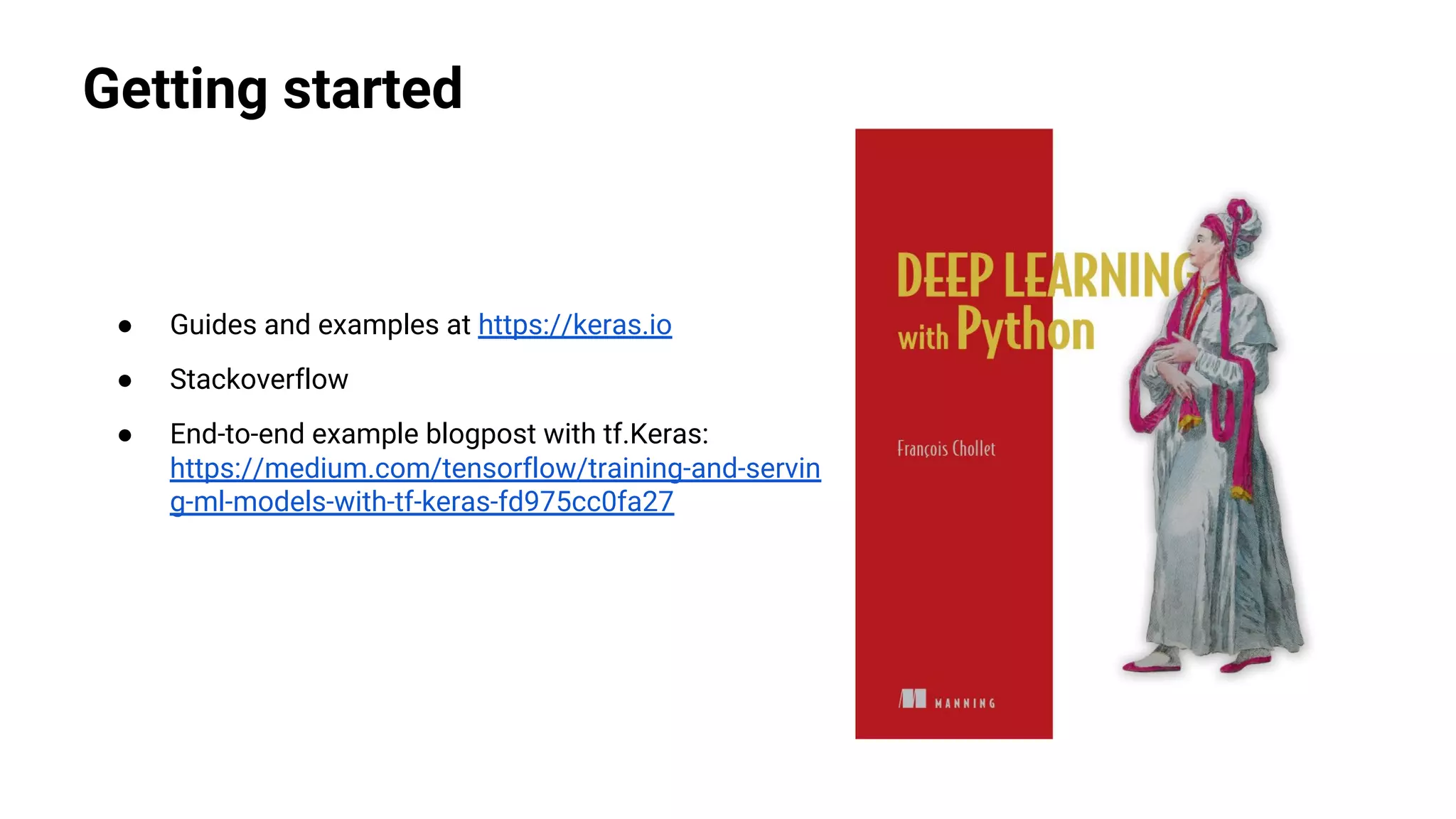 Getting started
● Guides and examples at https://keras.io
● Stackoverflow
● End-to-end example blogpost with tf.Keras:
https://medium.com/tensorflow/training-and-servin
g-ml-models-with-tf-keras-fd975cc0fa27
 