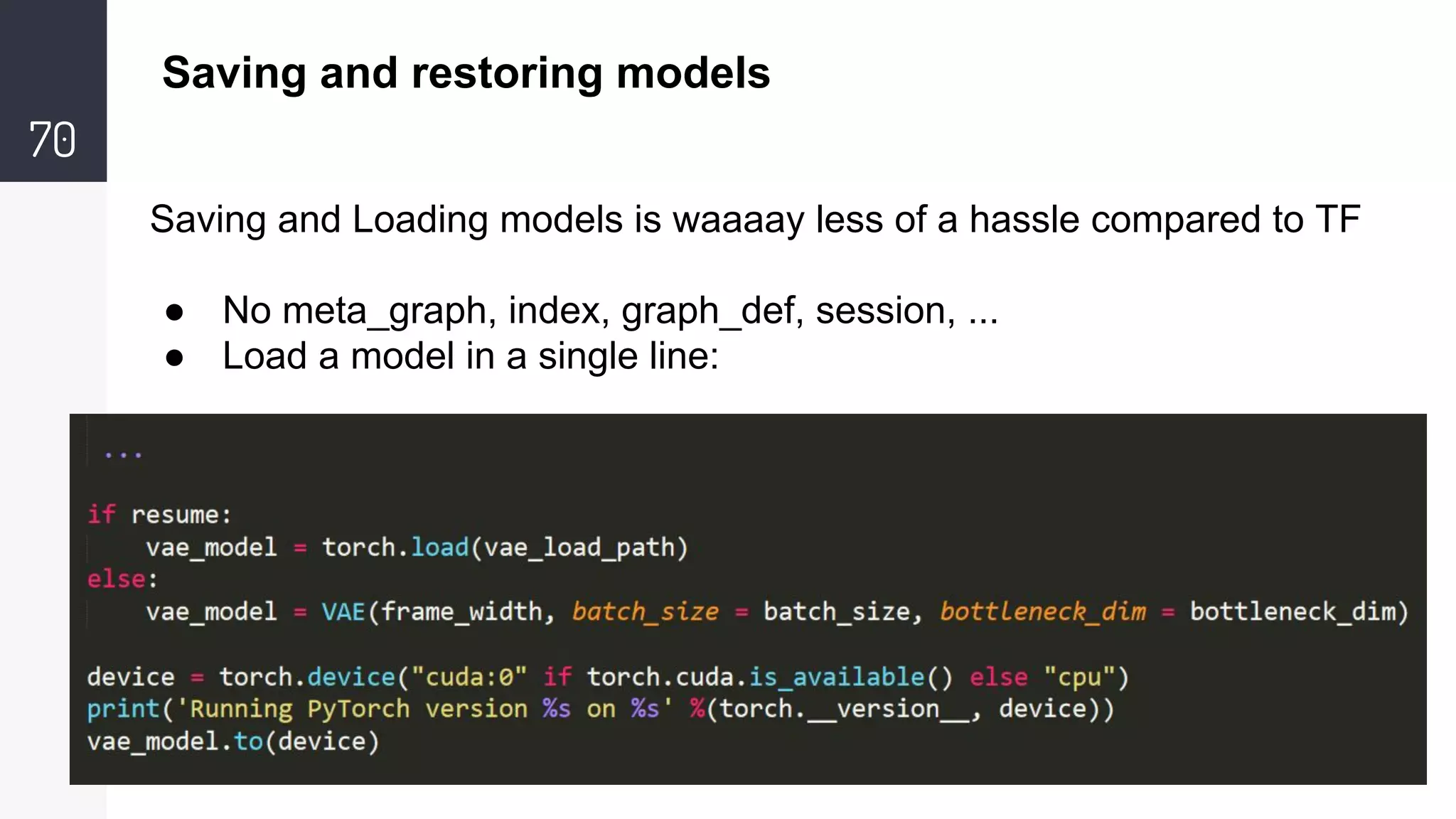70
Saving and restoring models
Saving and Loading models is waaaay less of a hassle compared to TF
● No meta_graph, index, graph_def, session, ...
● Load a model in a single line:
 