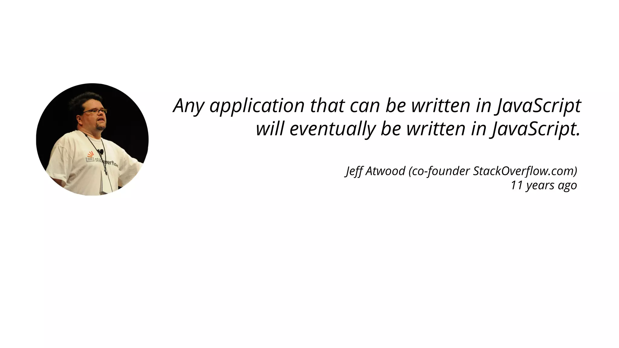 Any application that can be written in JavaScript
will eventually be written in JavaScript.
Jeff Atwood (co-founder StackOverflow.com)
11 years ago
 