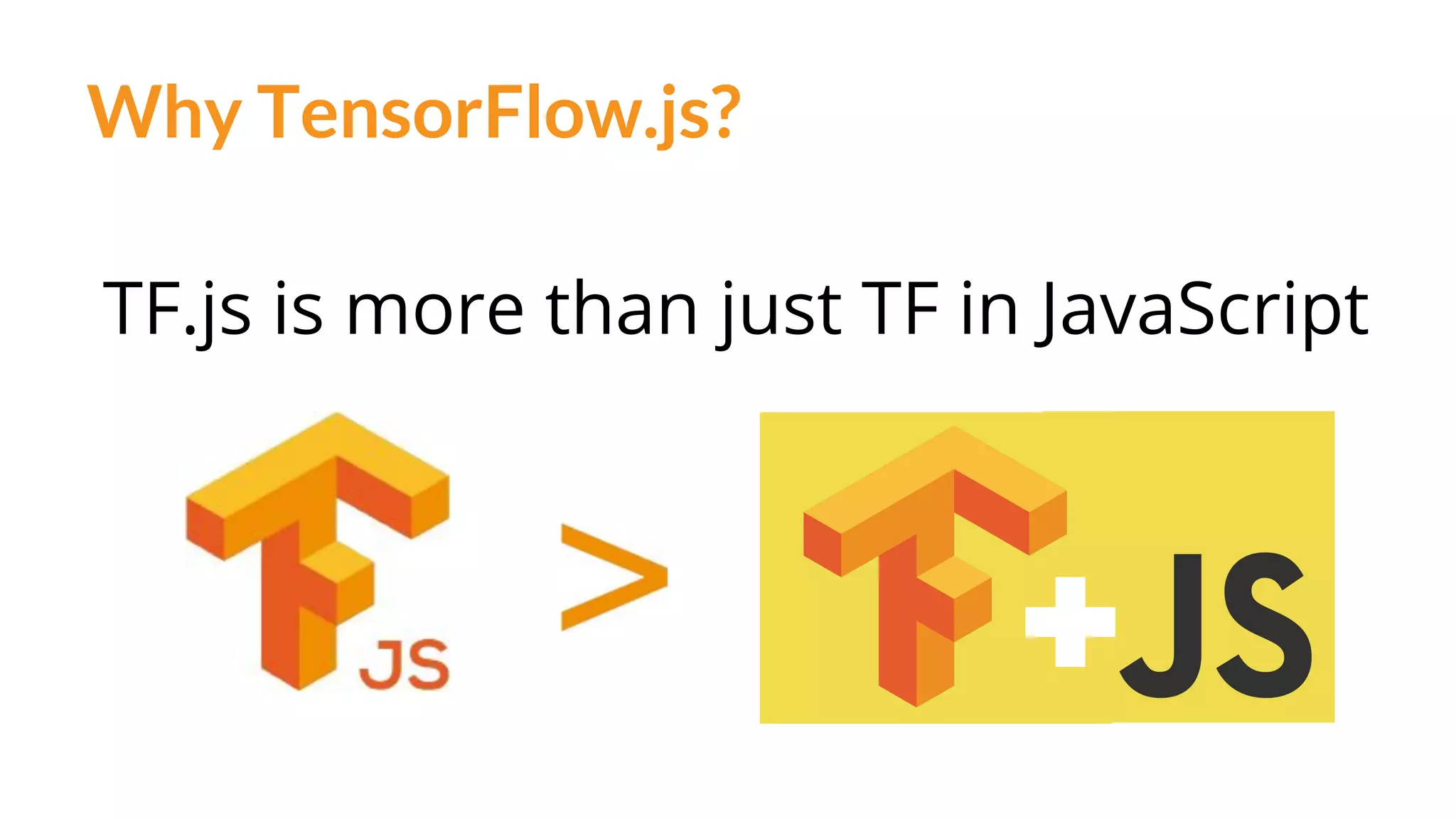 Why TensorFlow.js?
TF.js is more than just TF in JavaScript
 