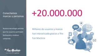 Conectamos
marcas y personas

Nuestra tecnología permite
que los usuarios participen
fácilmente y viralicen
contenido.

+20.000.000
Millones de usuarios y marcas
han interactuado gracias a The
Fan Machine

 