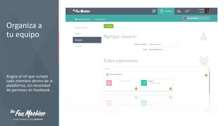 Organiza a
tu equipo

Asigna el rol que cumple
cada miembro dentro de la
plataforma, sin necesidad
de permisos en Facebook.

 