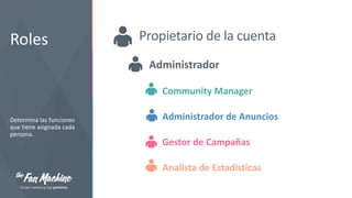 Roles

Propietario de la cuenta
Administrador
Community Manager

Determina las funciones
que tiene asignada cada
persona.

Administrador de Anuncios
Gestor de Campañas
Analista de Estadísticas

 