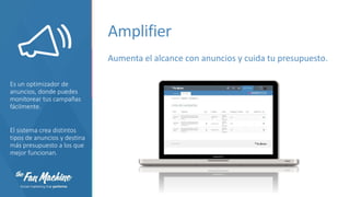 Amplifier
Aumenta el alcance con anuncios y cuida tu presupuesto.
Es un optimizador de
anuncios, donde puedes
monitorear tus campañas
fácilmente.

El sistema crea distintos
tipos de anuncios y destina
más presupuesto a los que
mejor funcionan.

 