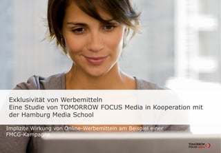Exklusivität von Werbemitteln
Eine Studie von TOMORROW FOCUS Media in Kooperation mit
der Hamburg Media School
Implizite Wirkung von Online-Werbemitteln am Beispiel einer
FMCG-Kampagne
 