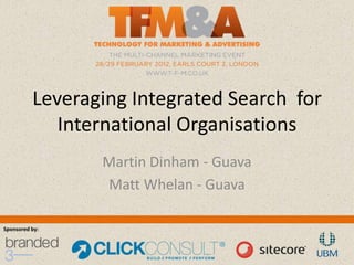 Leveraging Integrated Search for
             International Organisations
                 Martin Dinham - Guava
                 Matt Whelan - Guava

Sponsored by:
 