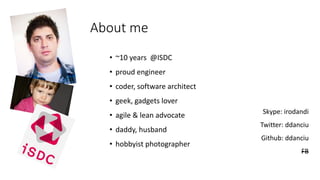 About me
• ~10 years @ISDC
• proud engineer
• coder, software architect
• geek, gadgets lover
• agile & lean advocate
• daddy, husband
• hobbyist photographer
Skype: irodandi
Twitter: ddanciu
Github: ddanciu
FB
 