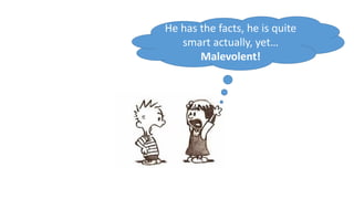 He has the facts, he is quite
smart actually, yet…
Malevolent!
 