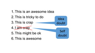 1. This is an awesome idea
2. This is tricky to do
3. This is crap
4. I am crap
5. This might be ok
6. This is awesome
Idea
doubt
Self
doubt
 