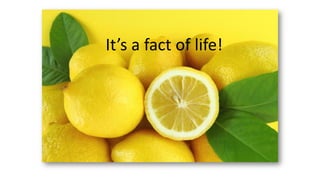 It’s a fact of life!
 