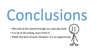 • We look at the world through our own key-hole
• It is ok to be wrong, learn from it
• Make the best of each situation, it’s an opportunity
Conclusions
 