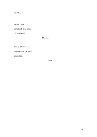 ANEXO V
La flor caída
va volando a su rama.
¡Es mariposa!
Moritake
Día de Año Nuevo,
tanto esperar, ¿Y qué ?:
un día más.
Hôrô
33
 